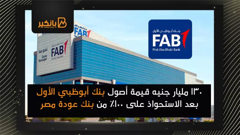 130 مليار جنيه قيمة أصول بنك أبوظبي الأول بعد الاستحواذ على 100٪ من بنك عودة مصر