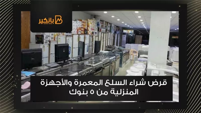 قرض شراء السلع المعمرة والأجهزة المنزلية من 5 بنوك 
