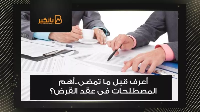  أعرف قبل ما تمضى..أهم المصطلحات فى عقد القرض؟