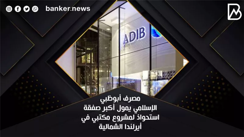 مصرف أبوظبي الإسلامي يمول أكبر صفقة استحواذ لمشروع مكتبي في أيرلندا الشمالية