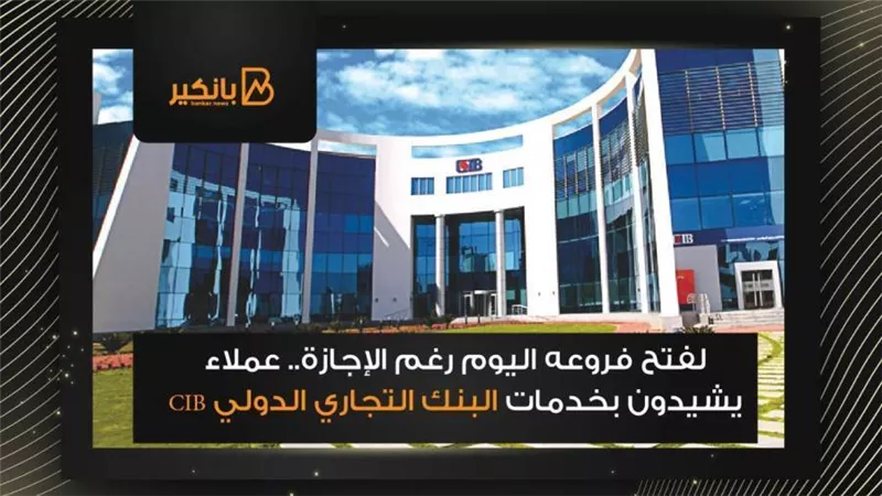 لفتح فروعه اليوم رغم الإجازة.. عملاء يشيدون بخدمات البنك التجاري الدولي CIB