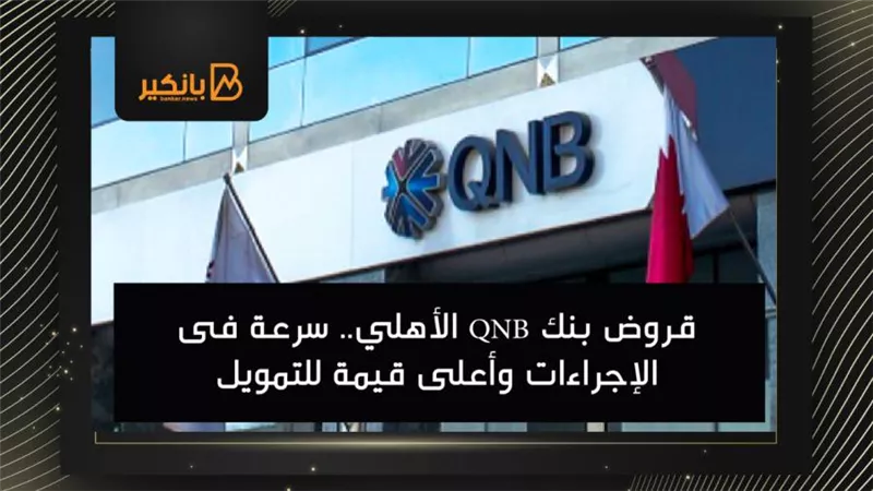 قروض بنك QNB الأهلي.. سرعة فى الإجراءات وأعلى قيمة للتمويل 