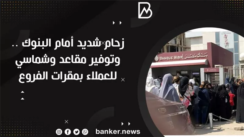 زحام شديد أمام البنوك .. وتوفير مقاعد وشماسي للعملاء بمقرات الفروع 