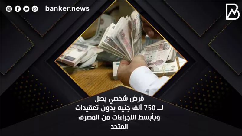 قرض شخصي يصل لــ 750 ألف جنيه بدون تعقيدات وبأبسط الاجراءات من المصرف المتحد 