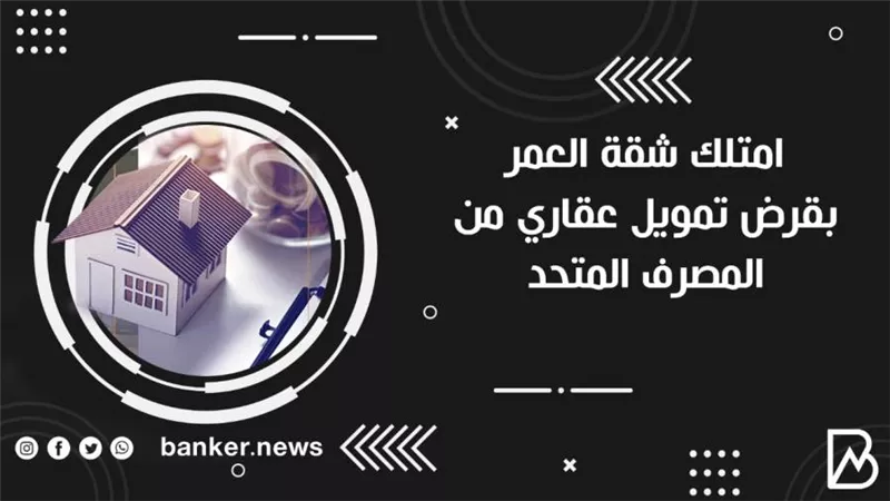 امتلك شقة العمر بقرض تمويل عقاري من المصرف المتحد