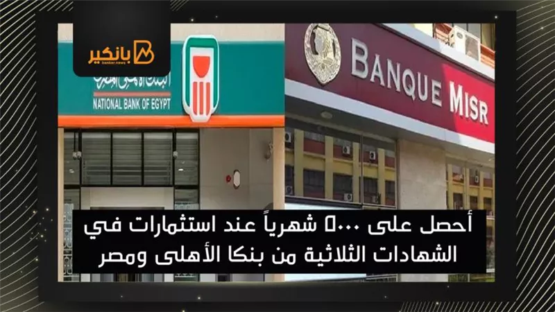  أحصل على 5000 شهرياً عند استثمارات في الشهادات الثلاثية من بنكا الأهلى ومصر