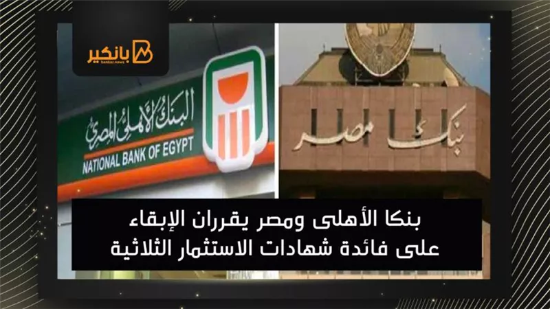 بنكا الأهلى ومصر يقرران الإبقاء على فائدة شهادات الاستثمار الثلاثية