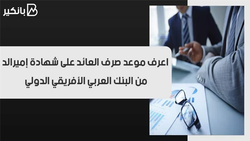 اعرف موعد صرف العائد على شهادة إميرالد من البنك العربي الأفريقي الدولي