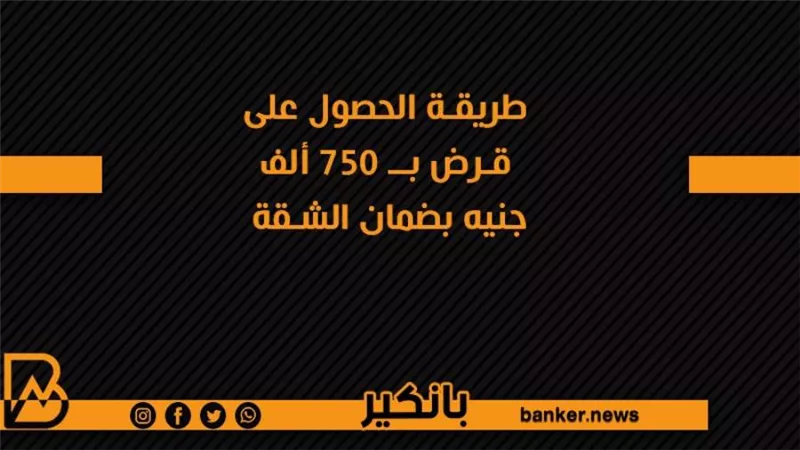 طريقة الحصول على قرض بــ 750 ألف جنيه بضمان الشقة