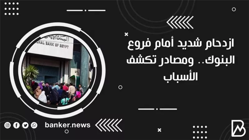 ازدحام شديد أمام فروع البنوك.. ومصادر تكشف الأسباب