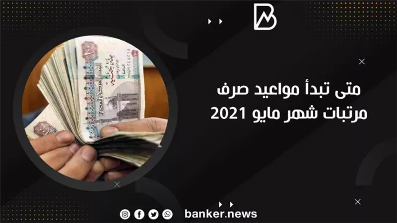 مفاجأة.. متى تبدأ مواعيد صرف مرتبات شهر مايو 2021.. موعد قبض المرتبات 