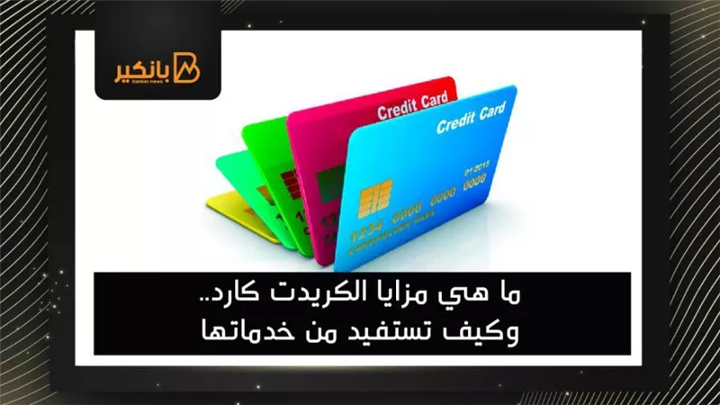 ما هي مزايا الكريدت كارد.. وكيف تستفيد من خدماتها