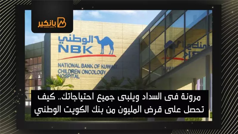 مرونة فى السداد ويلبى جميع احتياجاتك.. كيف تحصل على قرض المليون من بنك الكويت الوطني