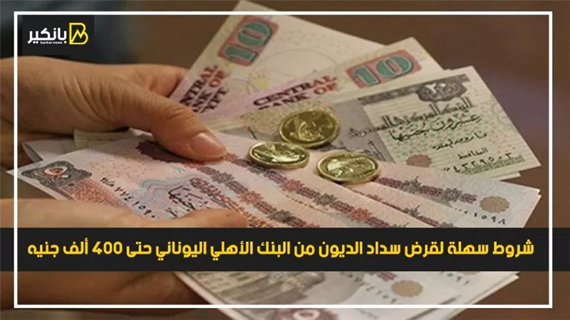 شروط سهلة لقرض سداد الديون من البنك الأهلي اليوناني حتى 400 ألف جنيه