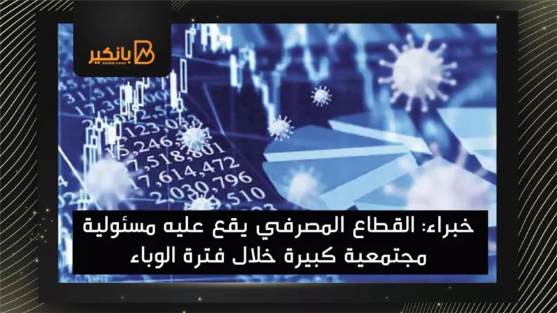 خبراء: القطاع المصرفي يقع عليه مسئولية مجتمعية كبيرة خلال فترة الوباء