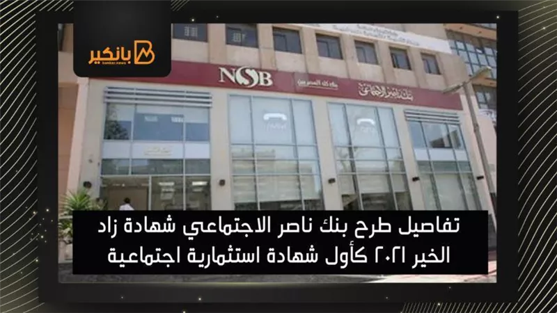 تفاصيل طرح بنك ناصر الاجتماعي شهادة زاد الخير 2021 كأول شهادة استثمارية اجتماعية