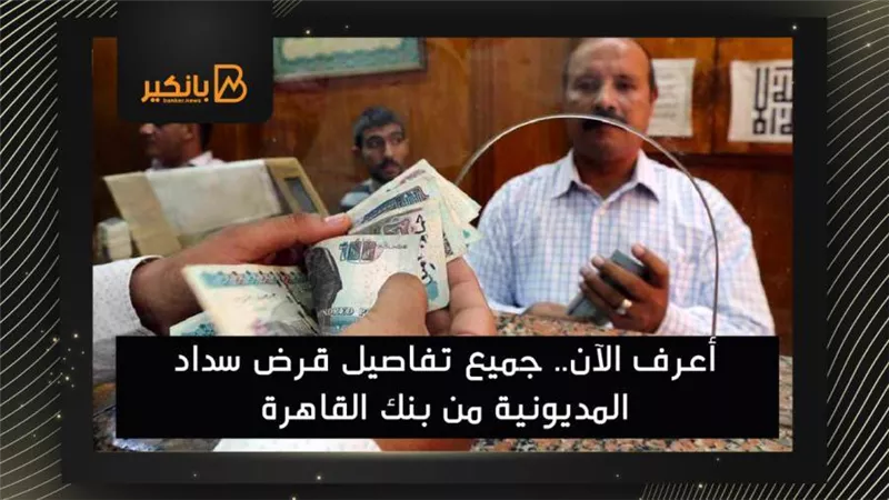 أعرف الآن.. جميع تفاصيل قرض سداد المديونية من بنك القاهرة