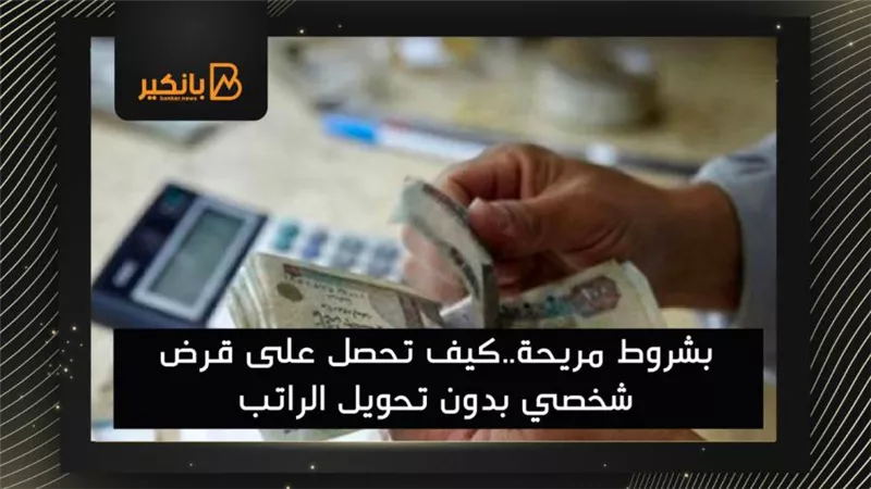 بشروط مريحة..كيف تحصل على قرض شخصي بدون تحويل الراتب