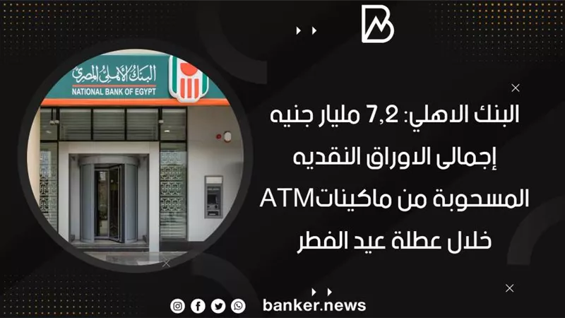 البنك الاهلي: 7.2 مليار جنيه إجمالى الاوراق النقديه المسحوبة من ماكيناتATM خلال عطلة عيد الفطر