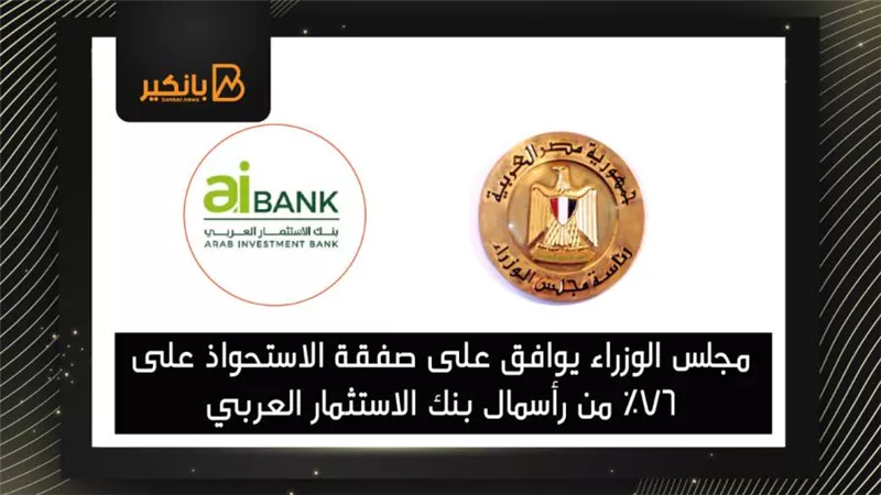  مجلس الوزراء يوافق على صفقة الاستحواذ على 76٪ من رأسمال بنك الاستثمار العربي