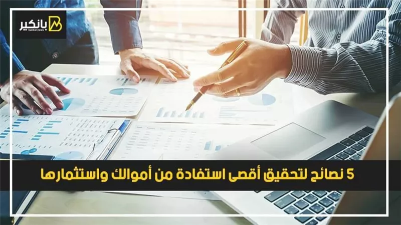 5 نصائح لتحقيق أقصى استفادة من أموالك واستثمارها
