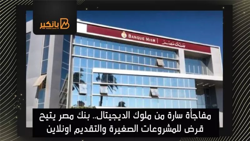  مفاجأة سارة من ملوك الديجيتال.. بنك مصر يتيح قرض للمشروعات الصغيرة والتقديم اونلاين