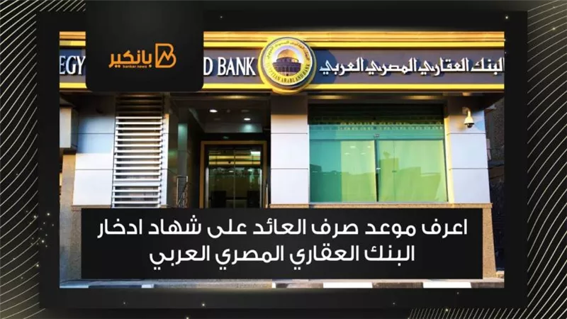 اعرف موعد صرف العائد على شهاد ادخار البنك العقاري المصري العربي
