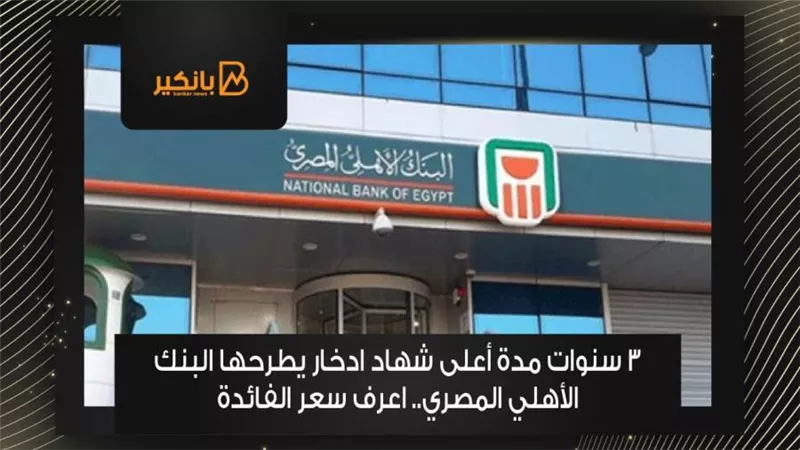 3 سنوات مدة أعلى شهاد ادخار يطرحها البنك الأهلي المصري.. اعرف سعر الفائدة