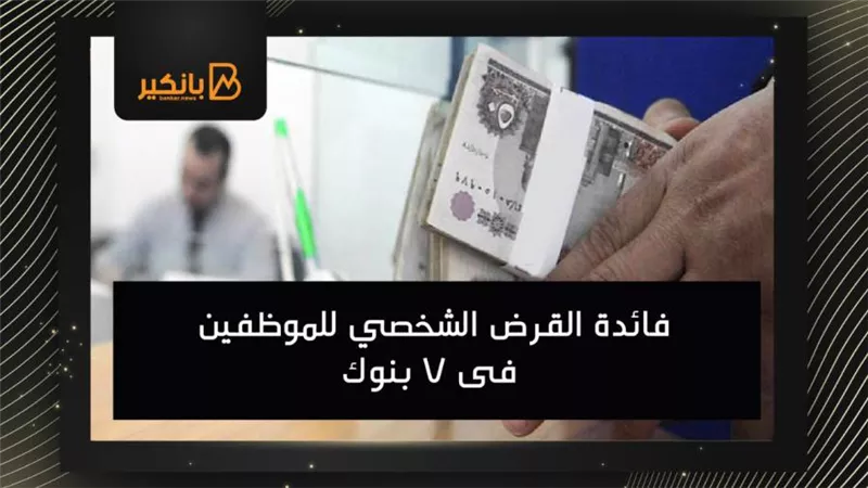 فائدة القرض الشخصي للموظفين فى 7 بنوك