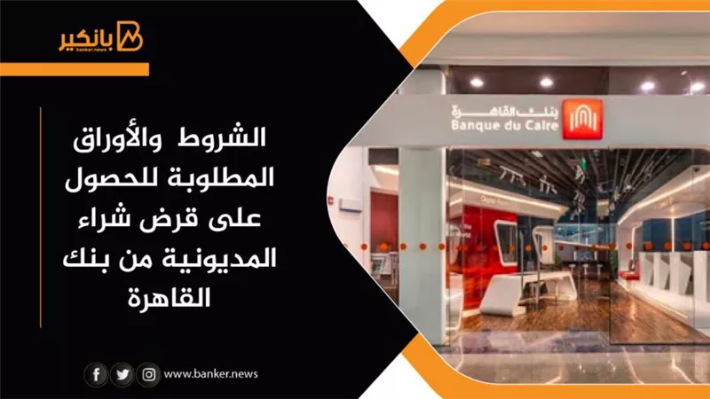 الشروط  والأوراق المطلوبة للحصول على قرض شراء المديونية من بنك القاهرة