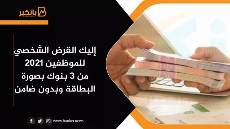 إليك القرض الشخصي للموظفين 2021 من 3 بنوك بصورة البطاقة وبدون ضامن