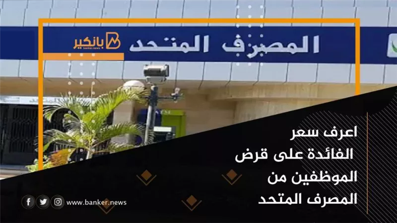 هنـــا: القرض الشخصي للموظفين| سعر الفائدة على قرض الموظفين من المصرف المتحد