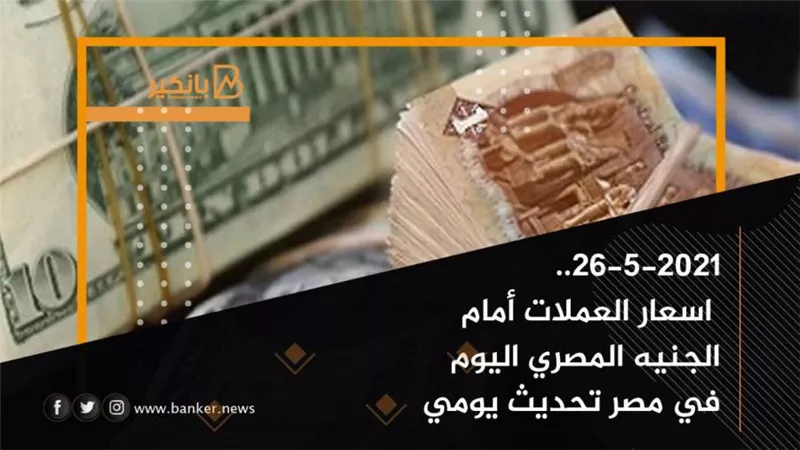  26-5-2021.. اسعار العملات أمام الجنيه المصري اليوم في مصر تحديث يومي