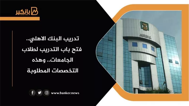 تدريب البنك الاهلي.. فتح باب التدريب لطلاب الجامعات.. وهذه التخصصات المطلوبة
