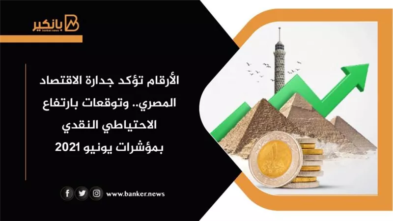 الأرقام تؤكد جدارة الاقتصاد المصري.. وتوقعات بارتفاع الاحتياطي النقدي بمؤشرات يونيو 2021