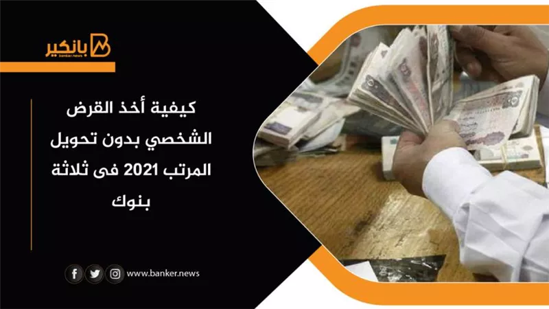 كيفية أخذ القرض الشخصي بدون تحويل المرتب 2021 فى ثلاثة بنوك