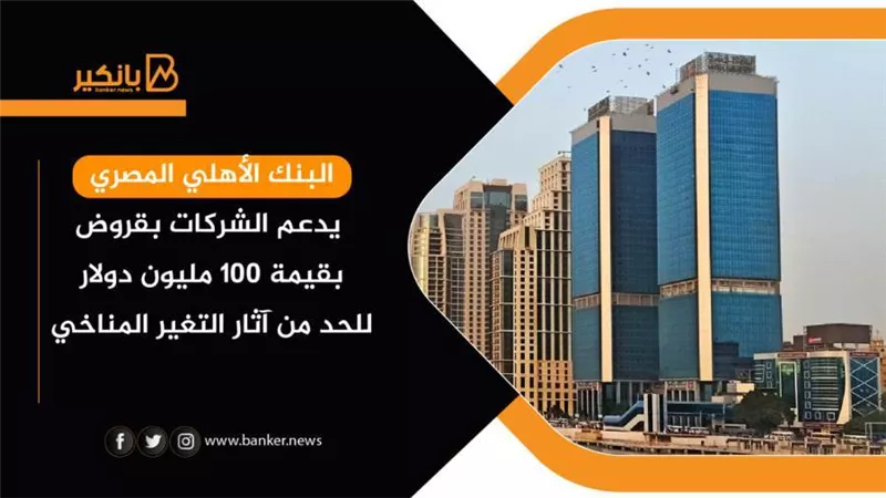 البنك الأهلي المصري يدعم الشركات بقروض بقيمة 100 مليون دولار للحد من آثار التغير المناخي