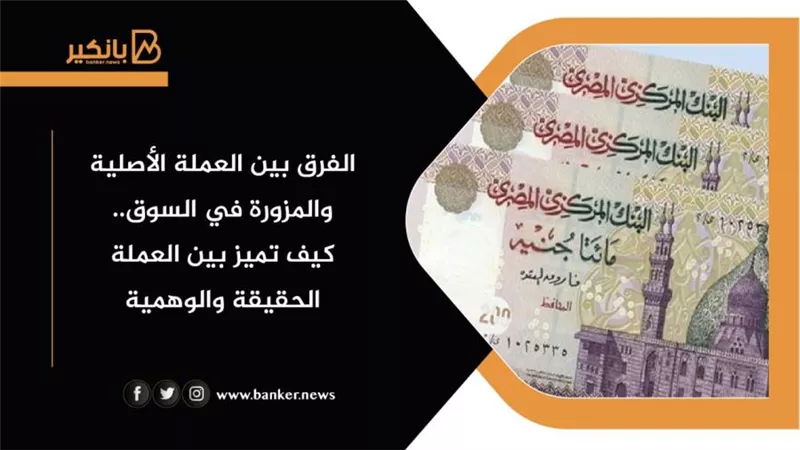 الفرق بين العملة الأصلية والمزورة بالسوق.. كيف تميز بين العملة الحقيقة والوهمية
