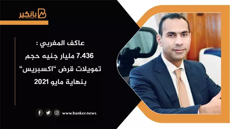 عاكف المغربي : 7.436 مليار جنيه حجم تمويلات قرض ”اكسبريس” بنهاية مايو 2021