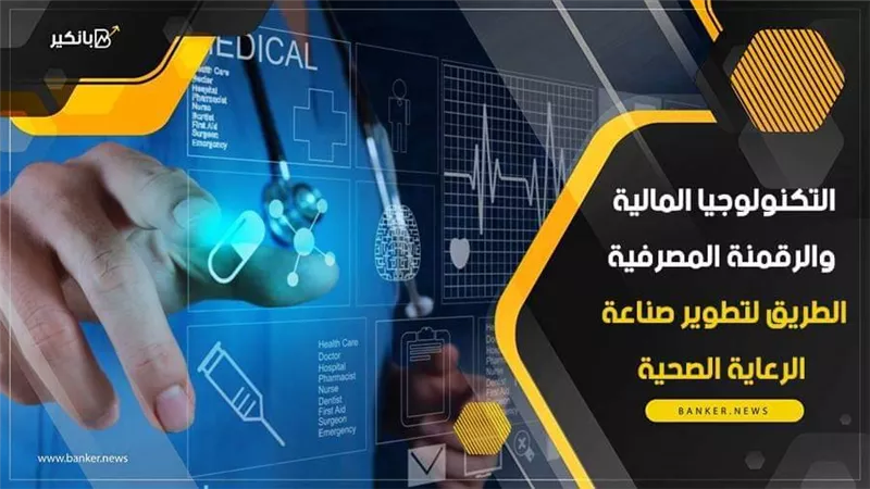 التكنولوجيا المالية والرقمنة المصرفية.. الطريق لتطوير صناعة الرعاية الصحية