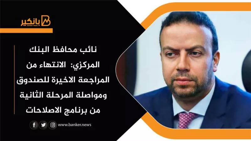 نائب محافظ البنك المركزي:  الانتهاء من المراجعة الاخيرة للصندوق ومواصلة المرحلة الثانية من برنامج الاصلاحات 