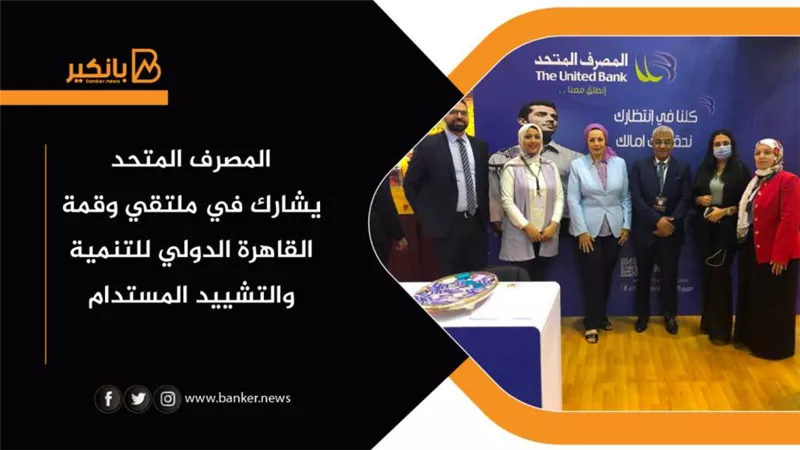 المصرف المتحد يشارك في ملتقي وقمة القاهرة الدولي للتنمية والتشييد المستدام