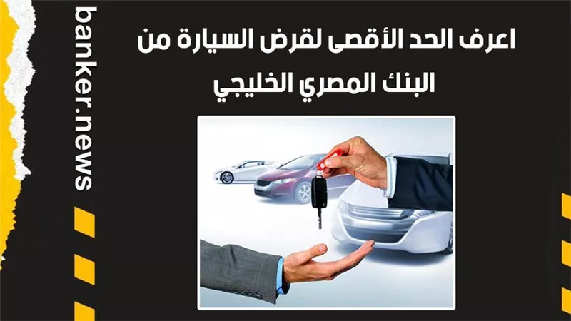 اعرف الحد الأقصى لقرض السيارة من البنك المصري الخليجي