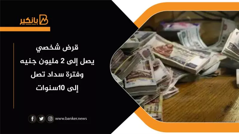 قرض شخصي يصل إلى 2 مليون جنيه وفترة سداد تصل إلى 10سنوات (تفاصيل)