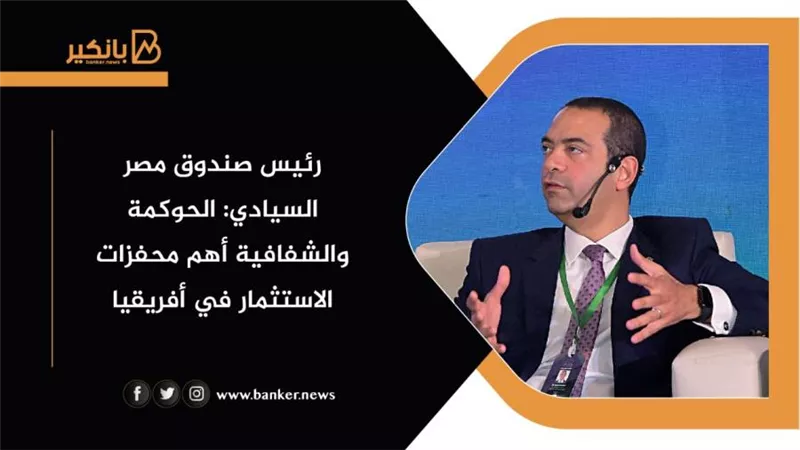 رئيس صندوق مصر السيادي: الحوكمة والشفافية أهم محفزات الاستثمار في أفريقيا