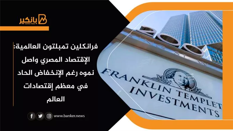 فرانكلين تمبلتون العالمية: الإقتصاد المصري واصل نموه رغم الإنخفاض الحاد في معظم إقتصادات العالم