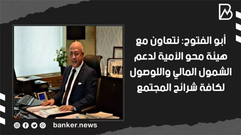 أبو الفتوح: نتعاون مع هيئة محو الأمية لدعم الشمول المالي واللوصول لكافة شرائح المجتمع