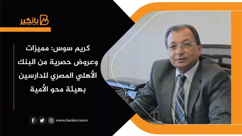 كريم سوس: مميزات وعروض حصرية من البنك الأهلي المصري للدارسين بهيئة محو الأمية