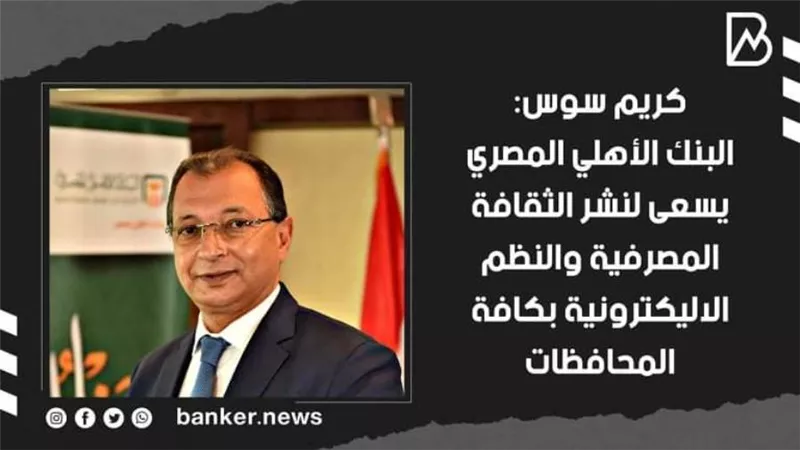كريم سوس: البنك الأهلي المصري يسعى لنشر الثقافة المصرفية والنظم الاليكترونية بكافة المحافظات