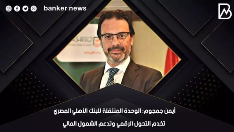 أيمن جمجوم: الوحدة المتنقلة للبنك الأهلي المصري تخدم التحول الرقمي وتدعم الشمول المالي